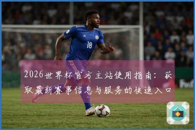 2026世界杯官方主站使用指南：获取最新赛事信息与服务的快速入口