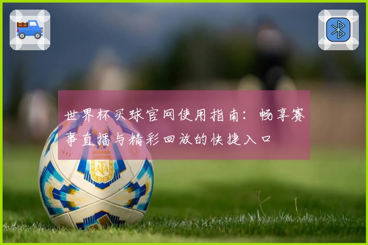 世界杯买球官网使用指南：畅享赛事直播与精彩回放的快捷入口