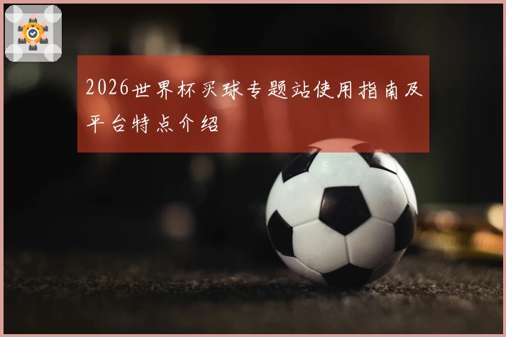 2026世界杯买球专题站使用指南及平台特点介绍