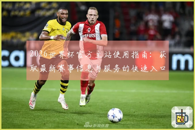 2026世界杯官方主站使用指南：获取最新赛事信息与服务的快速入口