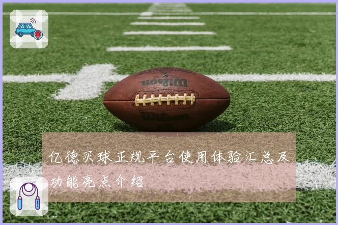 亿德买球正规平台使用体验汇总及功能亮点介绍