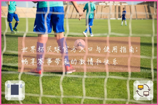 世界杯买球官方入口与使用指南：畅享赛事带来的激情和快乐