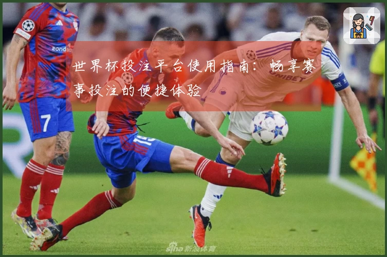 世界杯投注平台使用指南：畅享赛事投注的便捷体验